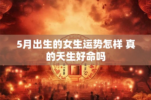 5月出生的女生运势怎样 真的天生好命吗