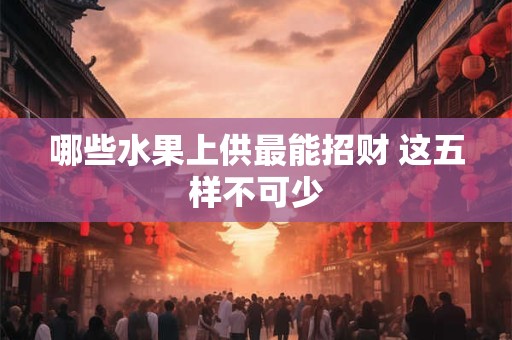 哪些水果上供最能招财 这五样不可少