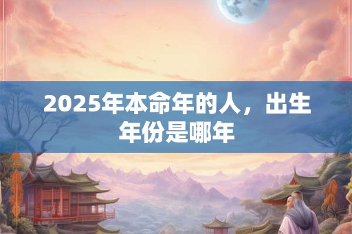 2025年本命年的人，出生年份是哪年