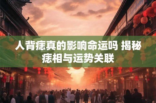 人背痣真的影响命运吗 揭秘痣相与运势关联