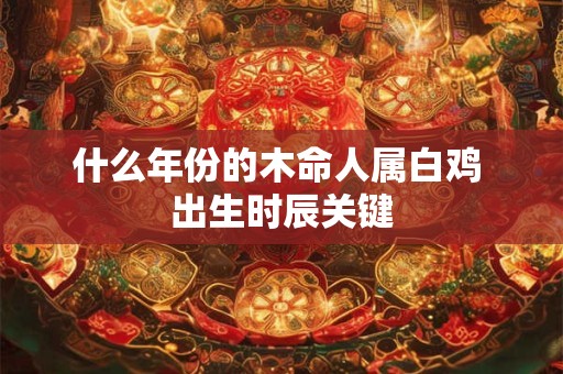 什么年份的木命人属白鸡 出生时辰关键