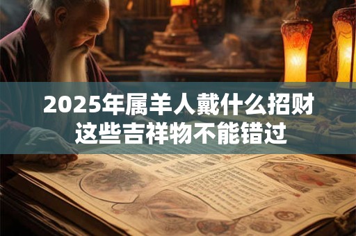 2025年属羊人戴什么招财 这些吉祥物不能错过