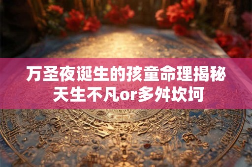 万圣夜诞生的孩童命理揭秘 天生不凡or多舛坎坷