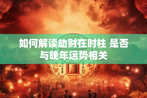 如何解读劫财在时柱 是否与晚年运势相关