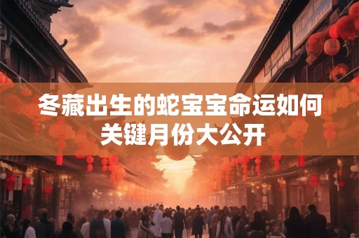 冬藏出生的蛇宝宝命运如何 关键月份大公开