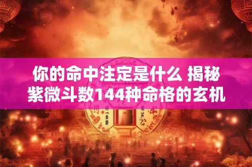 你的命中注定是什么 揭秘紫微斗数144种命格的玄机
