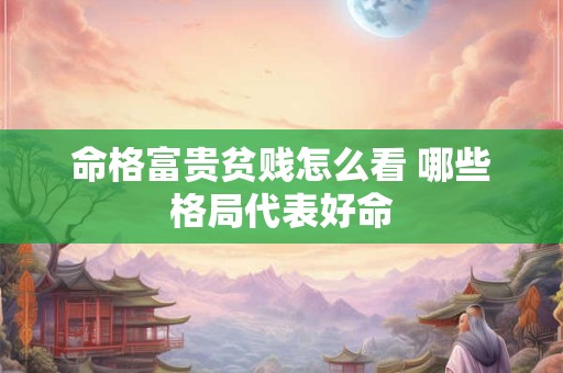 命格富贵贫贱怎么看 哪些格局代表好命