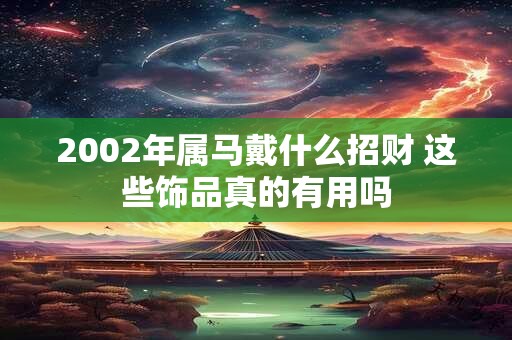 2002年属马戴什么招财 这些饰品真的有用吗