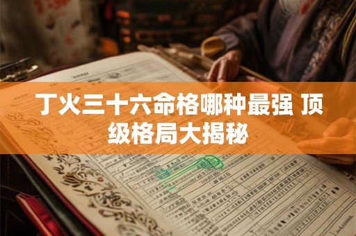 详细阅读:丁火三十六命格哪种最强 顶级格局大揭秘 丁火三十六命格哪种最强 顶级格局大揭秘