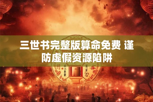 三世书完整版算命免费 谨防虚假资源陷阱
