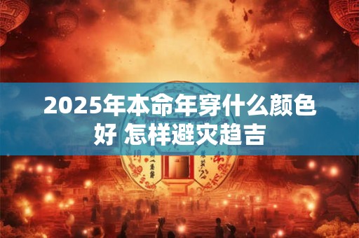 2025年本命年穿什么颜色好 怎样避灾趋吉