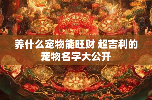 养什么宠物能旺财 超吉利的宠物名字大公开