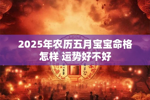 2025年农历五月宝宝命格怎样 运势好不好