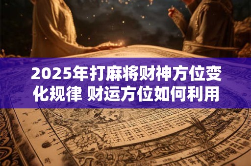 2025年打麻将财神方位变化规律 财运方位如何利用