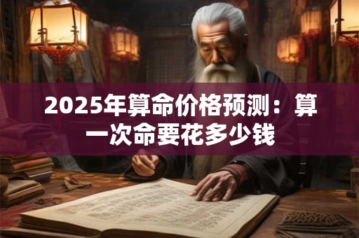 2025年算命价格预测：算一次命要花多少钱