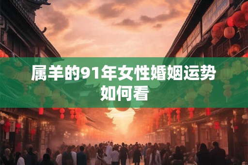 属羊的91年女性婚姻运势如何看
