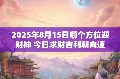 2025年8月15日哪个方位迎财神 今日求财吉利朝向速查
