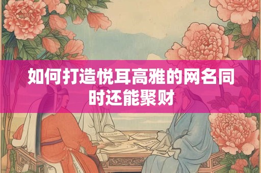 如何打造悦耳高雅的网名同时还能聚财