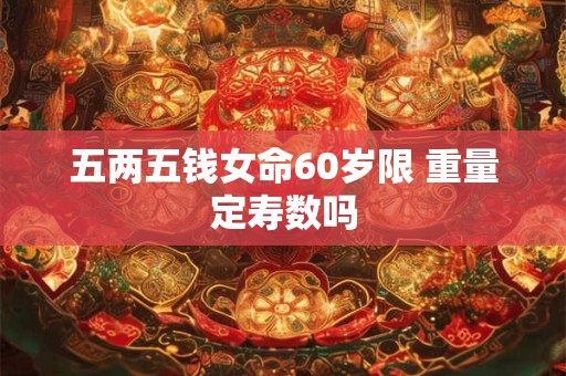 五两五钱女命60岁限 重量定寿数吗