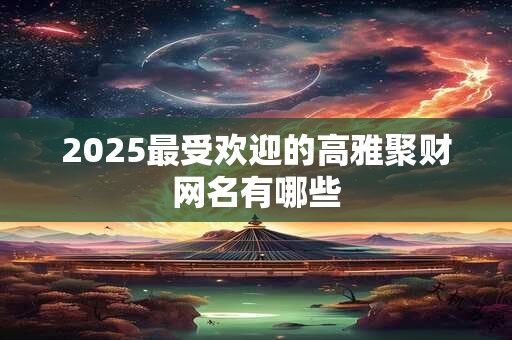 2025最受欢迎的高雅聚财网名有哪些