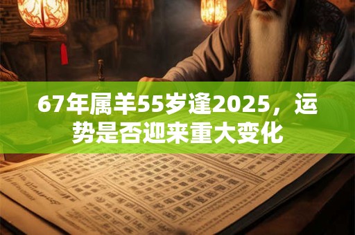67年属羊55岁逢2025，运势是否迎来重大变化