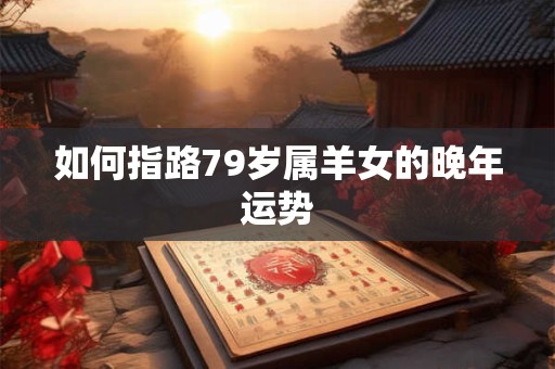 如何指路79岁属羊女的晚年运势