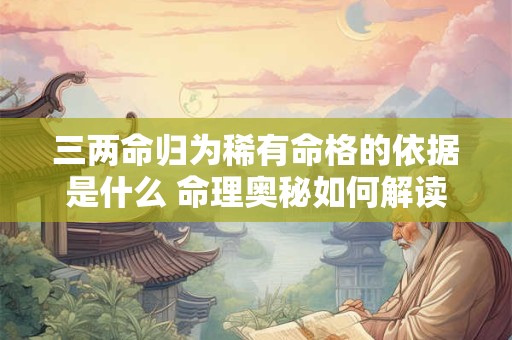 三两命归为稀有命格的依据是什么 命理奥秘如何解读