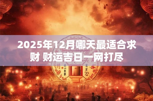 2025年12月哪天最适合求财 财运吉日一网打尽