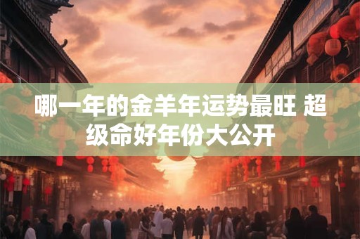 哪一年的金羊年运势最旺 超级命好年份大公开