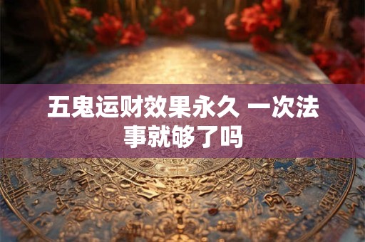 五鬼运财效果永久 一次法事就够了吗