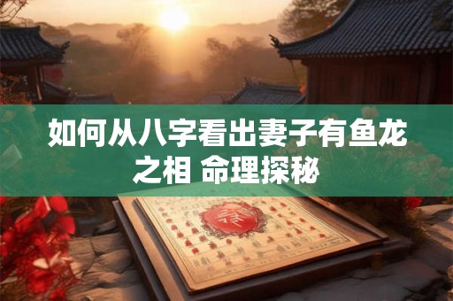 如何从八字看出妻子有鱼龙之相 命理探秘