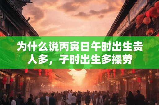 为什么说丙寅日午时出生贵人多，子时出生多操劳