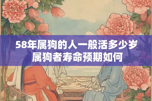 58年属狗的人一般活多少岁 属狗者寿命预期如何