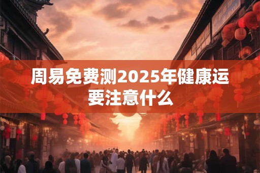 周易免费测2025年健康运要注意什么