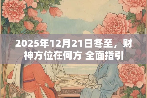 2025年12月21日冬至，财神方位在何方 全面指引