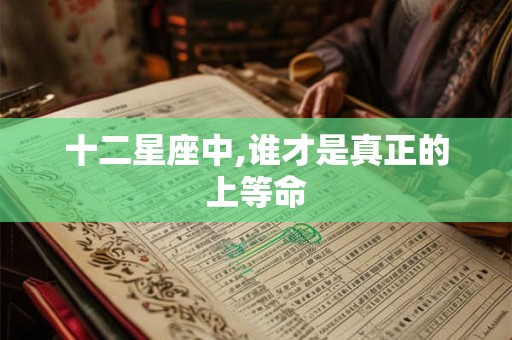 详细阅读:十二星座中,谁才是真正的上等命 十二星座中,谁才是真正的上等命