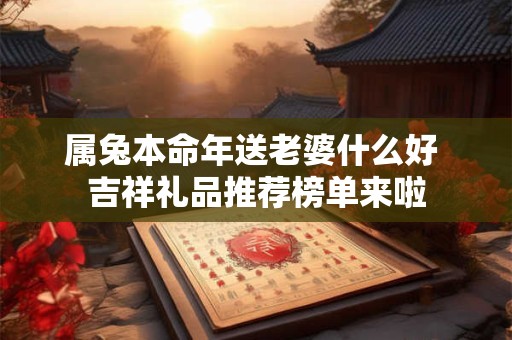属兔本命年送老婆什么好 吉祥礼品推荐榜单来啦