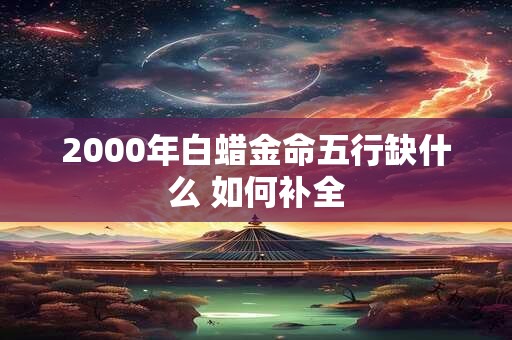 2000年白蜡金命五行缺什么 如何补全