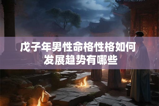 戊子年男性命格性格如何  发展趋势有哪些
