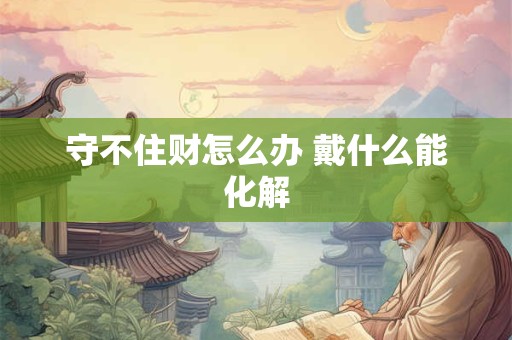 守不住财怎么办 戴什么能化解