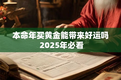 本命年买黄金能带来好运吗 2025年必看
