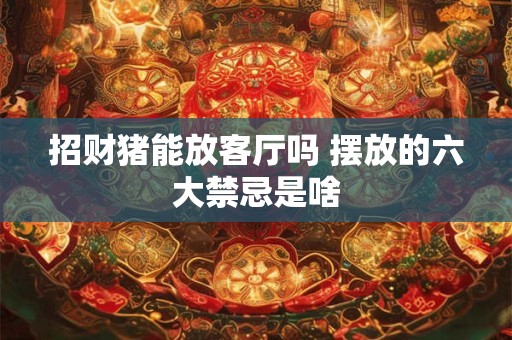 招财猪能放客厅吗 摆放的六大禁忌是啥