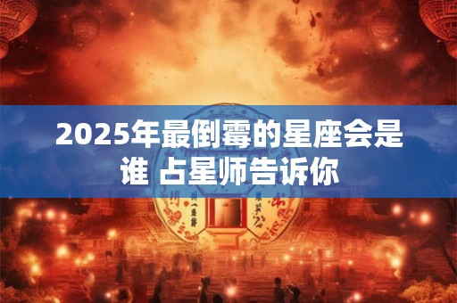 2025年最倒霉的星座会是谁 占星师告诉你