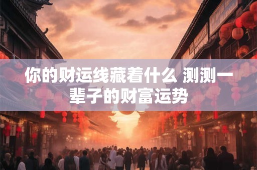 你的财运线藏着什么 测测一辈子的财富运势