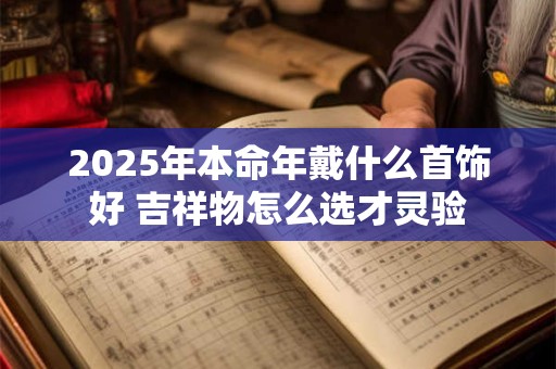 2025年本命年戴什么首饰好 吉祥物怎么选才灵验