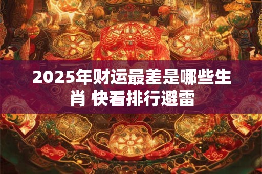 2025年财运最差是哪些生肖 快看排行避雷