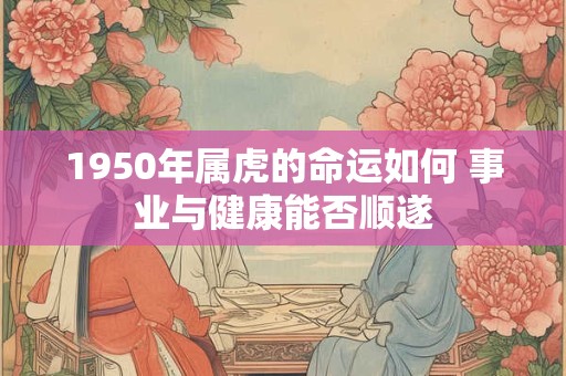 1950年属虎的命运如何 事业与健康能否顺遂