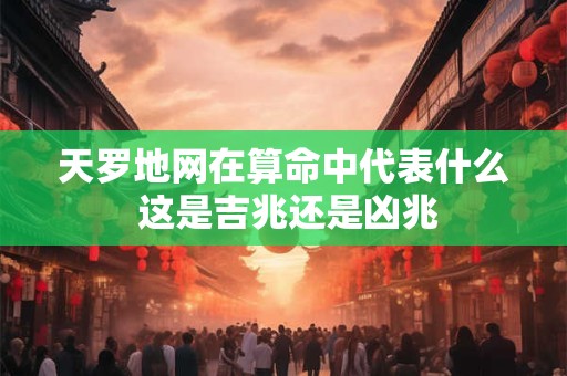 天罗地网在算命中代表什么 这是吉兆还是凶兆