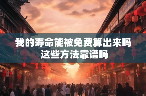我的寿命能被免费算出来吗 这些方法靠谱吗