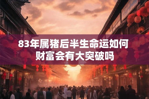 详细阅读:83年属猪后半生命运如何 财富会有大突破吗 83年属猪后半生命运如何 财富会有大突破吗